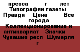 1.2) пресса : 1984 г - 50 лет Типографии газеты “Правда“ › Цена ­ 49 - Все города Коллекционирование и антиквариат » Значки   . Чувашия респ.,Шумерля г.